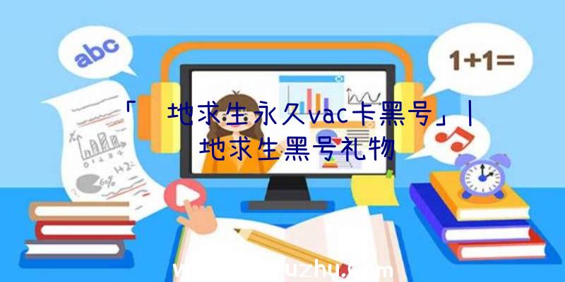 「绝地求生永久vac卡黑号」|绝地求生黑号礼物